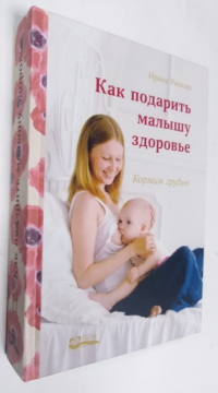 Как подарить малышу здоровье. Кормим грудью. Издание второе, исправленное и дополненное.
