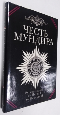 Честь мундира. Русская армия от Петра I до Николая II. Чины. Традиции. Лица.